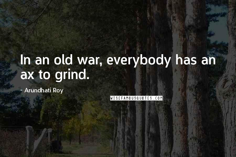 Arundhati Roy Quotes: In an old war, everybody has an ax to grind.