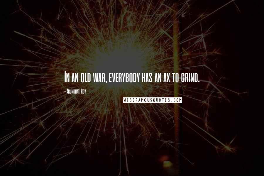 Arundhati Roy Quotes: In an old war, everybody has an ax to grind.