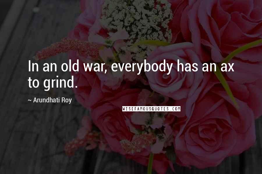 Arundhati Roy Quotes: In an old war, everybody has an ax to grind.