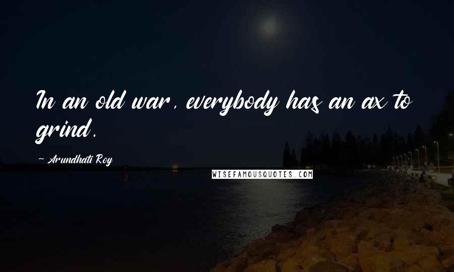 Arundhati Roy Quotes: In an old war, everybody has an ax to grind.