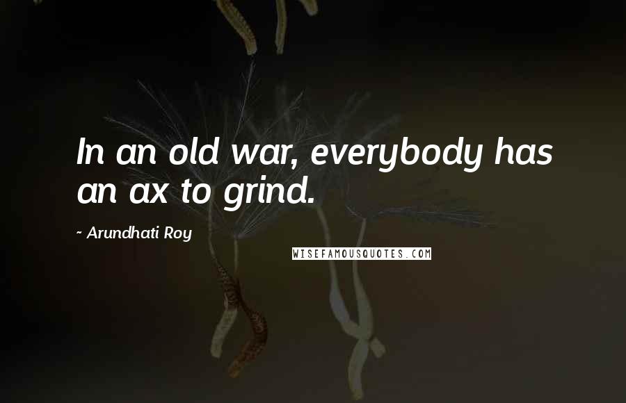 Arundhati Roy Quotes: In an old war, everybody has an ax to grind.