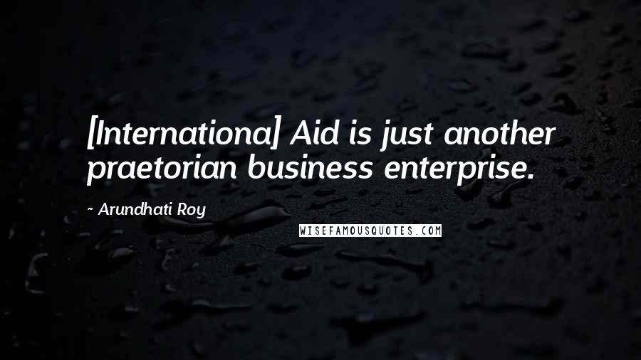 Arundhati Roy Quotes: [Internationa] Aid is just another praetorian business enterprise.