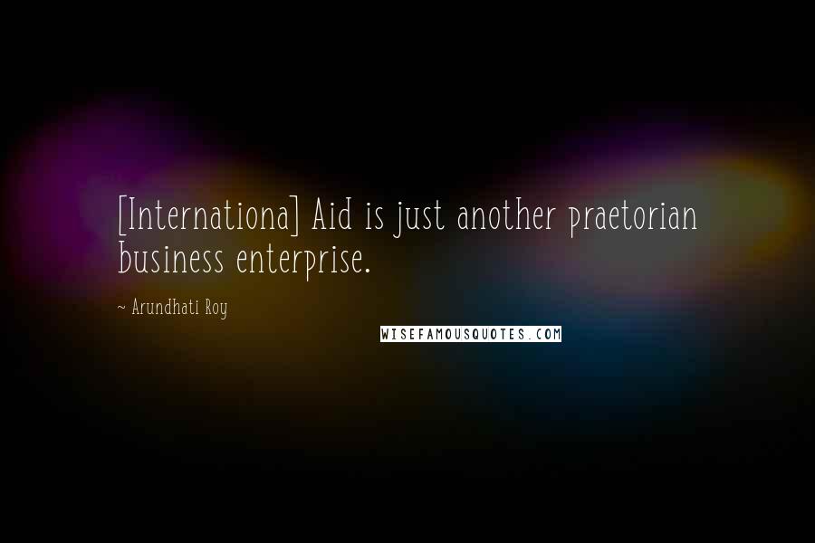 Arundhati Roy Quotes: [Internationa] Aid is just another praetorian business enterprise.