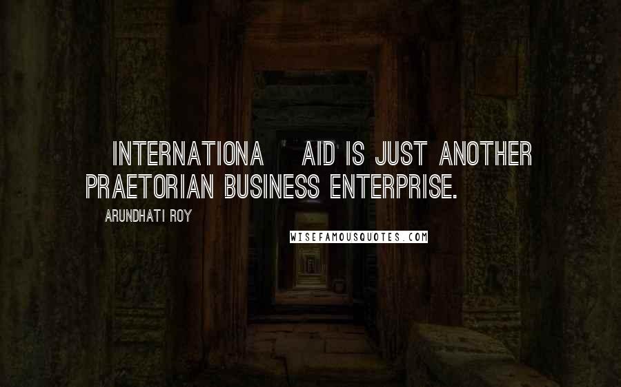 Arundhati Roy Quotes: [Internationa] Aid is just another praetorian business enterprise.