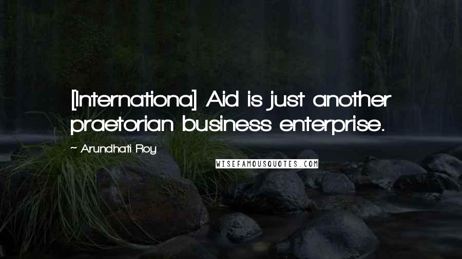 Arundhati Roy Quotes: [Internationa] Aid is just another praetorian business enterprise.