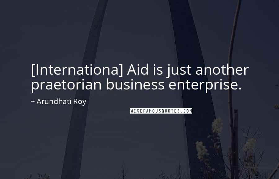 Arundhati Roy Quotes: [Internationa] Aid is just another praetorian business enterprise.