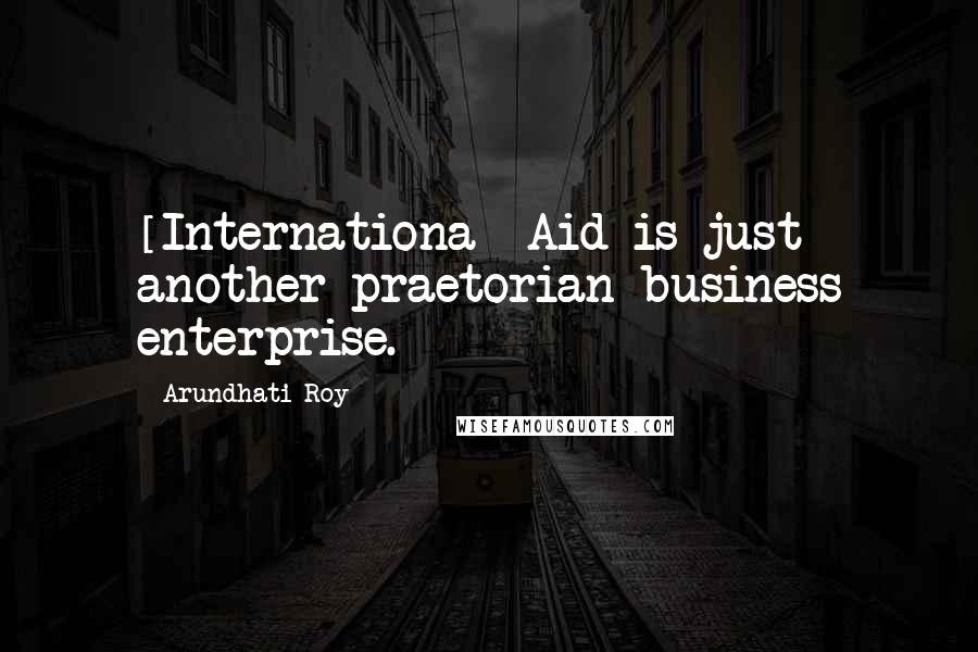 Arundhati Roy Quotes: [Internationa] Aid is just another praetorian business enterprise.