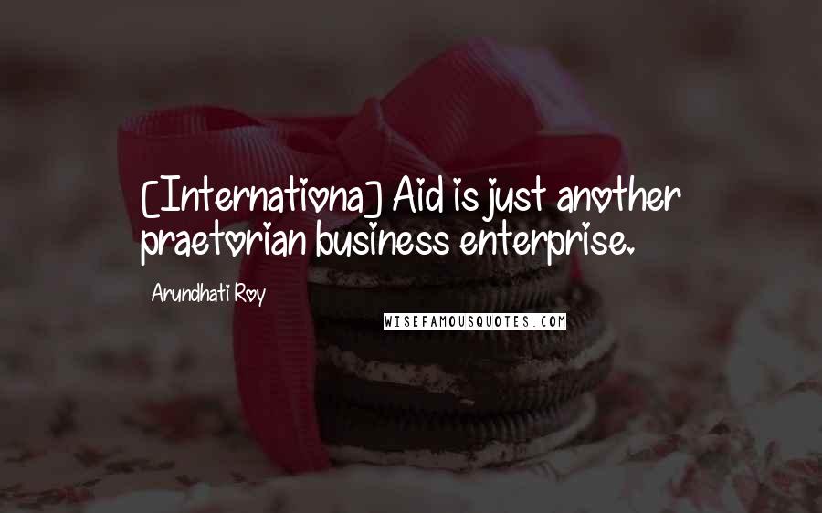 Arundhati Roy Quotes: [Internationa] Aid is just another praetorian business enterprise.