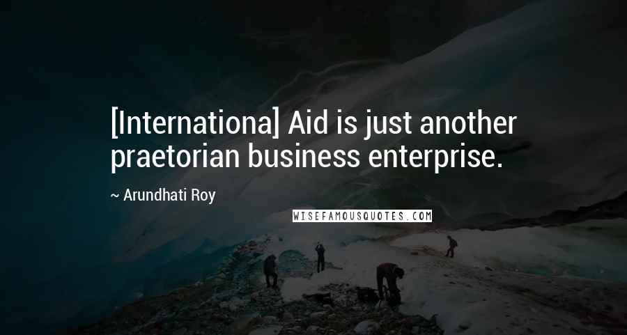 Arundhati Roy Quotes: [Internationa] Aid is just another praetorian business enterprise.