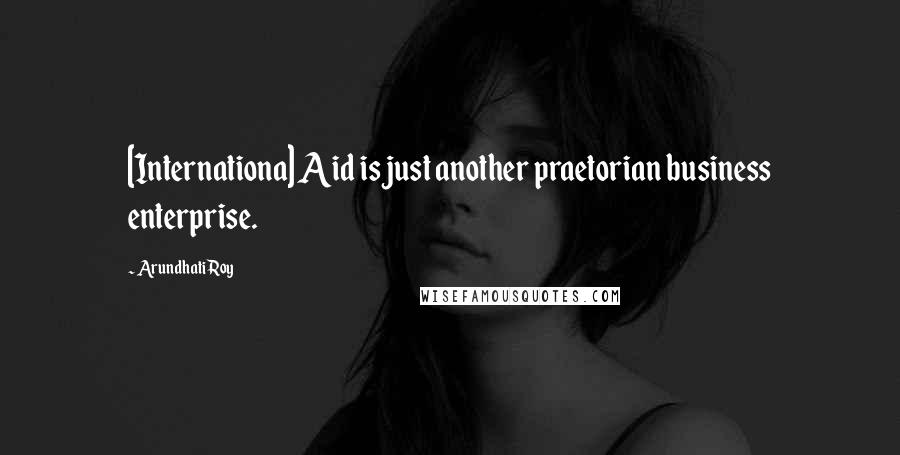 Arundhati Roy Quotes: [Internationa] Aid is just another praetorian business enterprise.