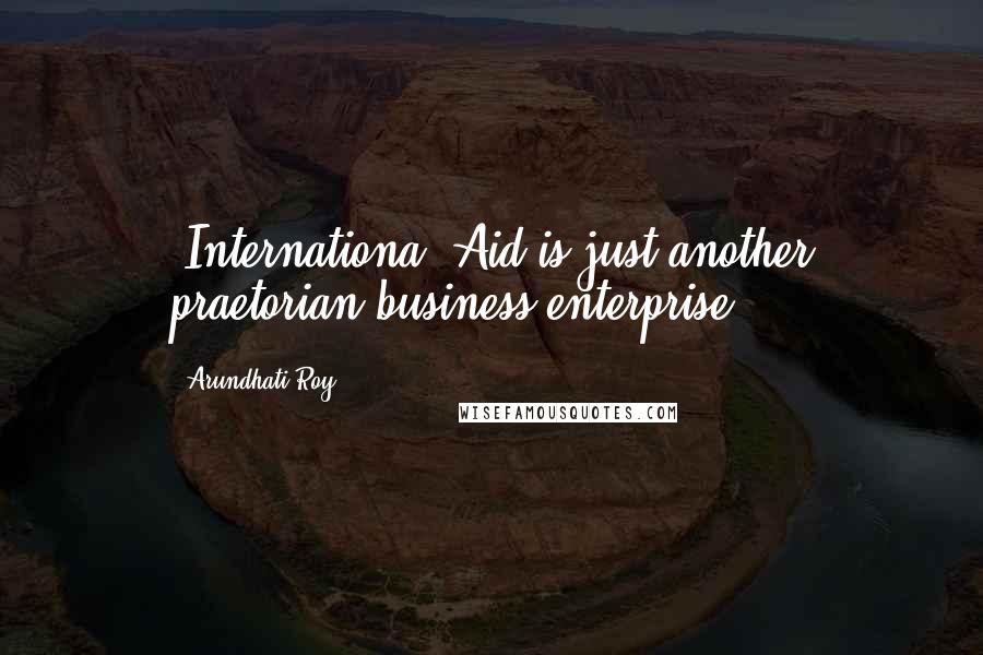 Arundhati Roy Quotes: [Internationa] Aid is just another praetorian business enterprise.