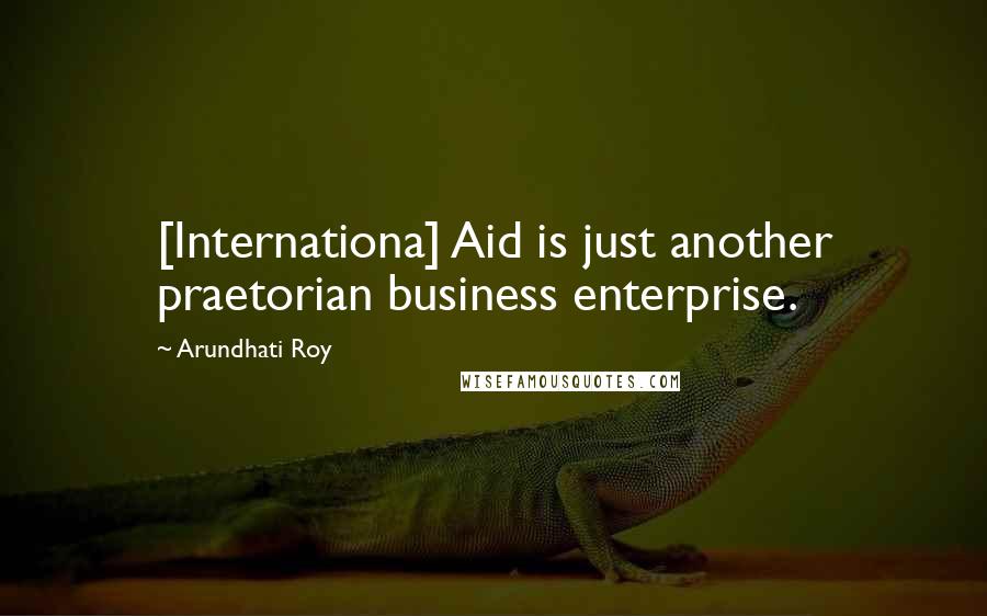 Arundhati Roy Quotes: [Internationa] Aid is just another praetorian business enterprise.