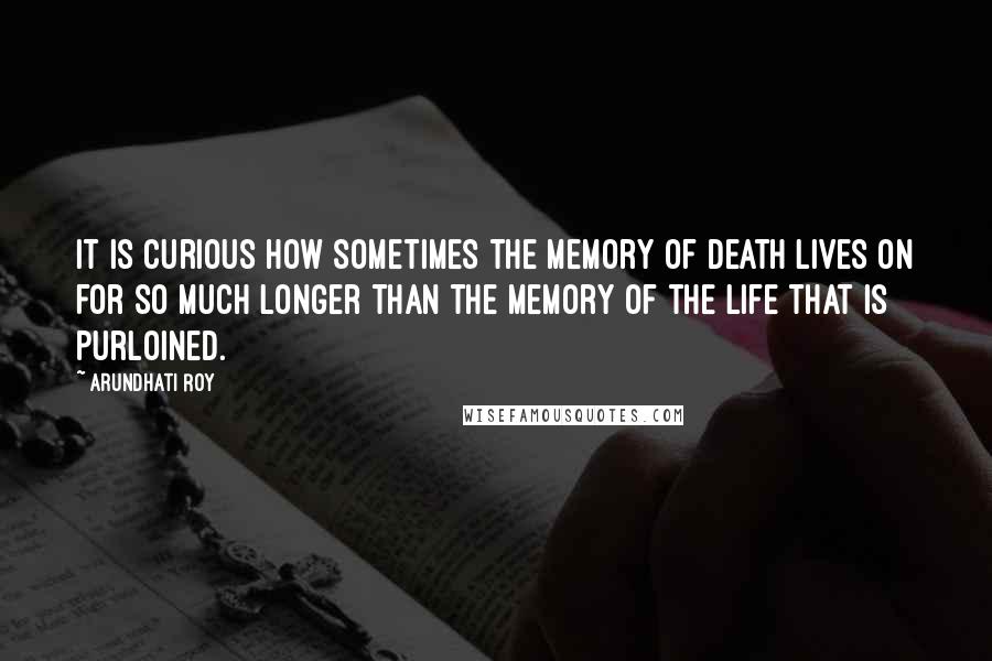 Arundhati Roy Quotes: It is curious how sometimes the memory of death lives on for so much longer than the memory of the life that is purloined.