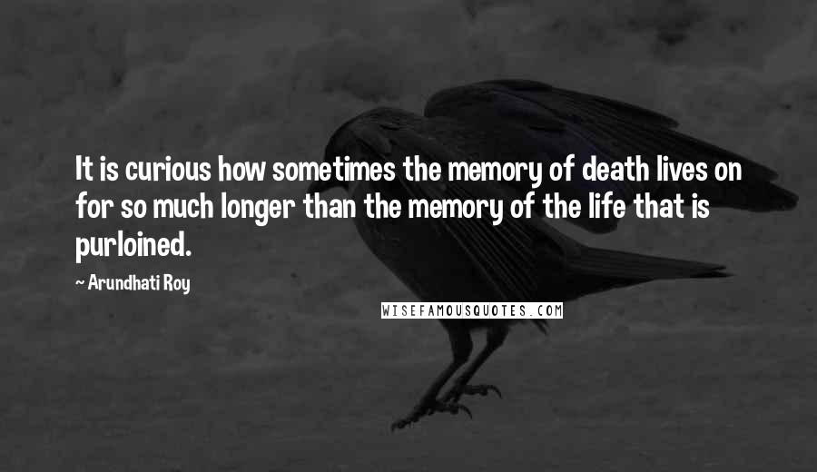 Arundhati Roy Quotes: It is curious how sometimes the memory of death lives on for so much longer than the memory of the life that is purloined.