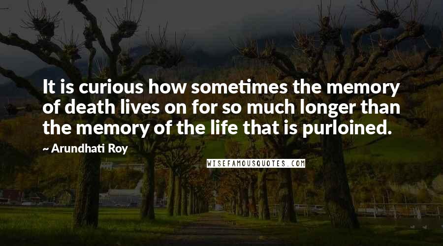 Arundhati Roy Quotes: It is curious how sometimes the memory of death lives on for so much longer than the memory of the life that is purloined.