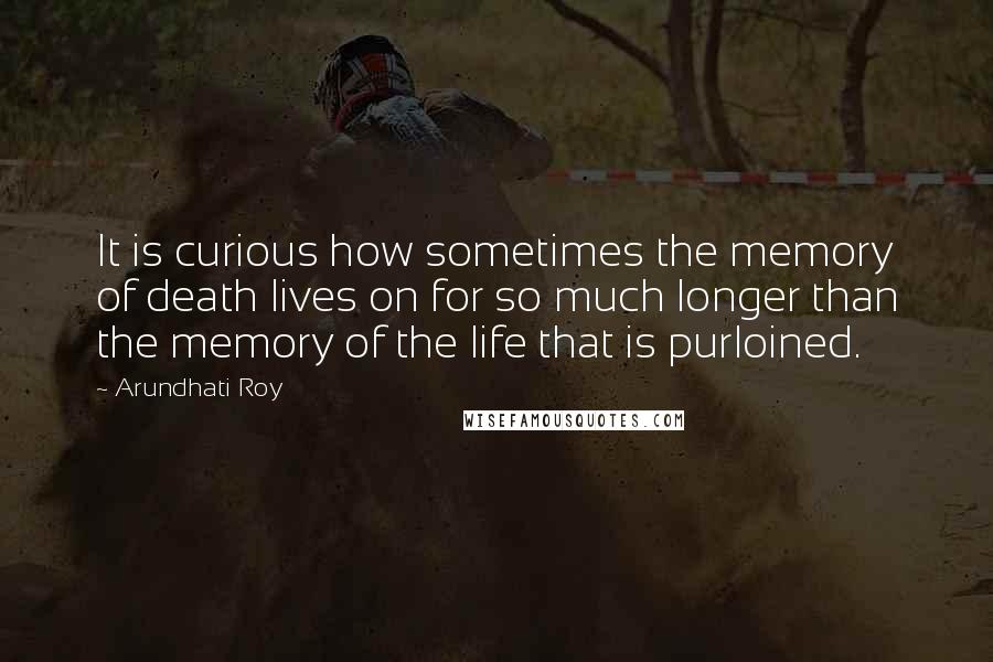 Arundhati Roy Quotes: It is curious how sometimes the memory of death lives on for so much longer than the memory of the life that is purloined.