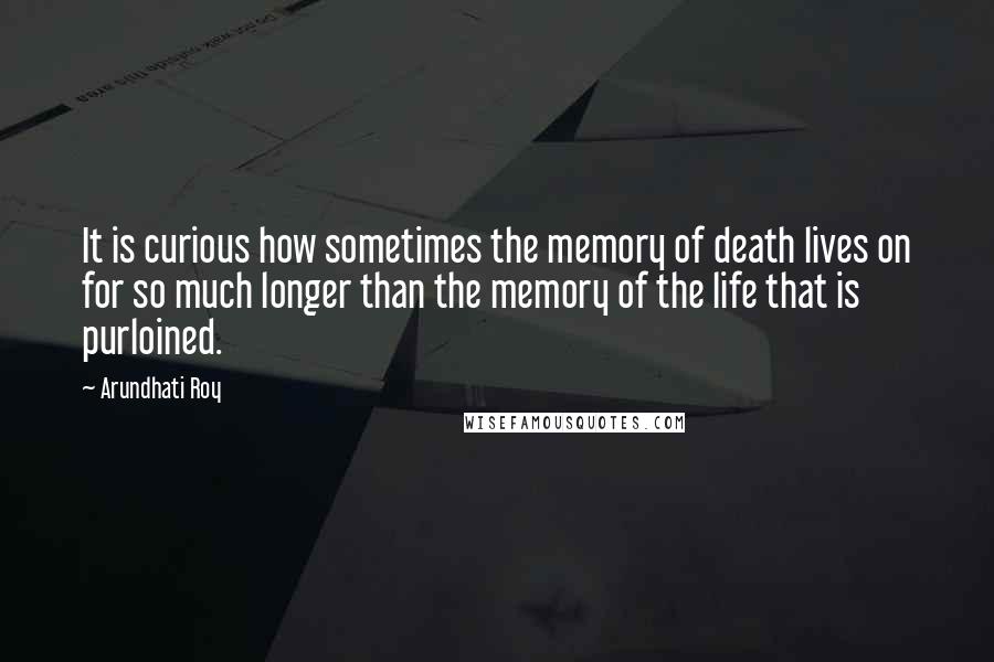 Arundhati Roy Quotes: It is curious how sometimes the memory of death lives on for so much longer than the memory of the life that is purloined.