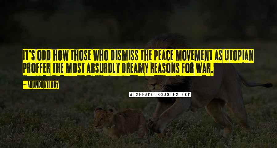 Arundhati Roy Quotes: It's odd how those who dismiss the peace movement as Utopian proffer the most absurdly dreamy reasons for war.