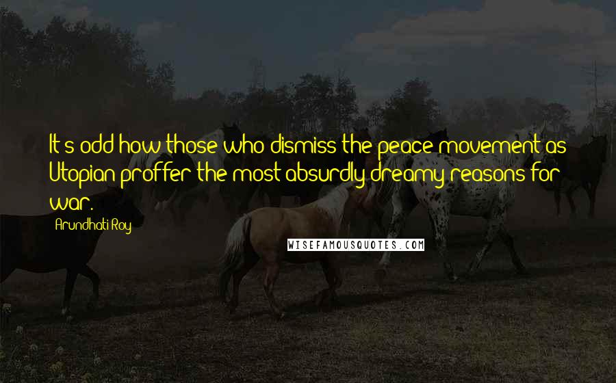 Arundhati Roy Quotes: It's odd how those who dismiss the peace movement as Utopian proffer the most absurdly dreamy reasons for war.