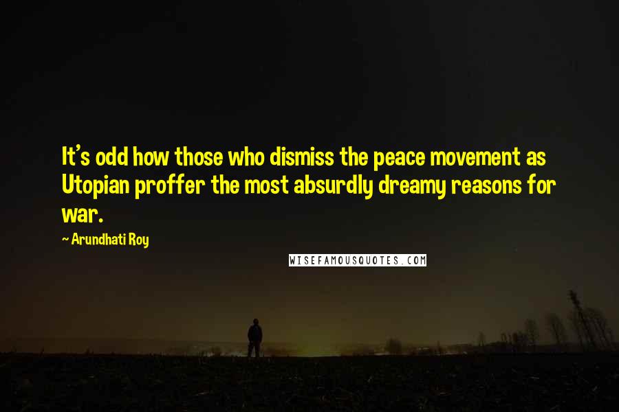 Arundhati Roy Quotes: It's odd how those who dismiss the peace movement as Utopian proffer the most absurdly dreamy reasons for war.