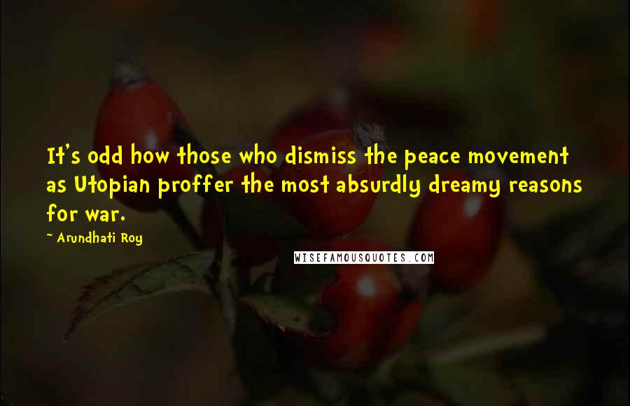 Arundhati Roy Quotes: It's odd how those who dismiss the peace movement as Utopian proffer the most absurdly dreamy reasons for war.