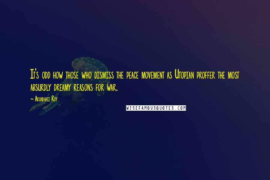 Arundhati Roy Quotes: It's odd how those who dismiss the peace movement as Utopian proffer the most absurdly dreamy reasons for war.