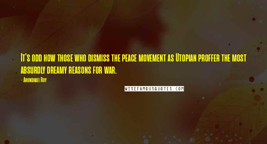 Arundhati Roy Quotes: It's odd how those who dismiss the peace movement as Utopian proffer the most absurdly dreamy reasons for war.