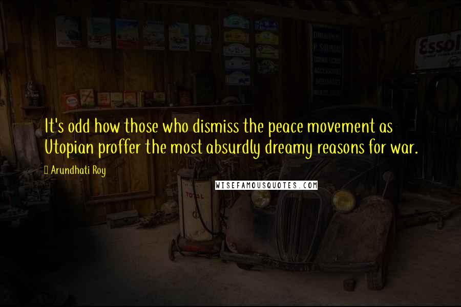 Arundhati Roy Quotes: It's odd how those who dismiss the peace movement as Utopian proffer the most absurdly dreamy reasons for war.