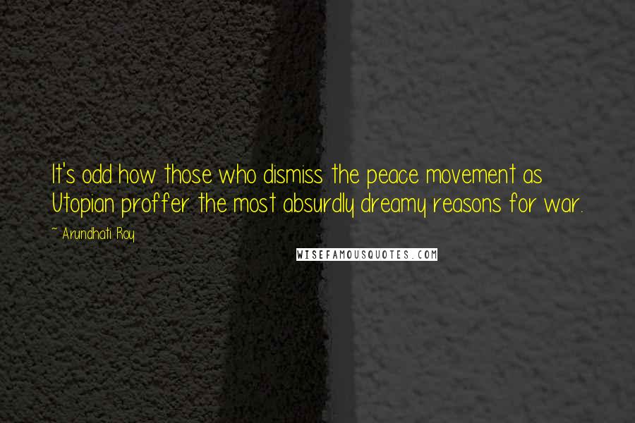 Arundhati Roy Quotes: It's odd how those who dismiss the peace movement as Utopian proffer the most absurdly dreamy reasons for war.