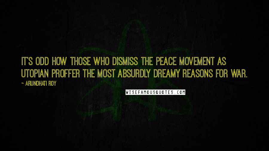 Arundhati Roy Quotes: It's odd how those who dismiss the peace movement as Utopian proffer the most absurdly dreamy reasons for war.