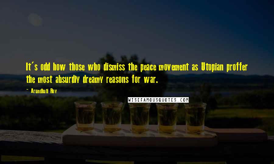 Arundhati Roy Quotes: It's odd how those who dismiss the peace movement as Utopian proffer the most absurdly dreamy reasons for war.