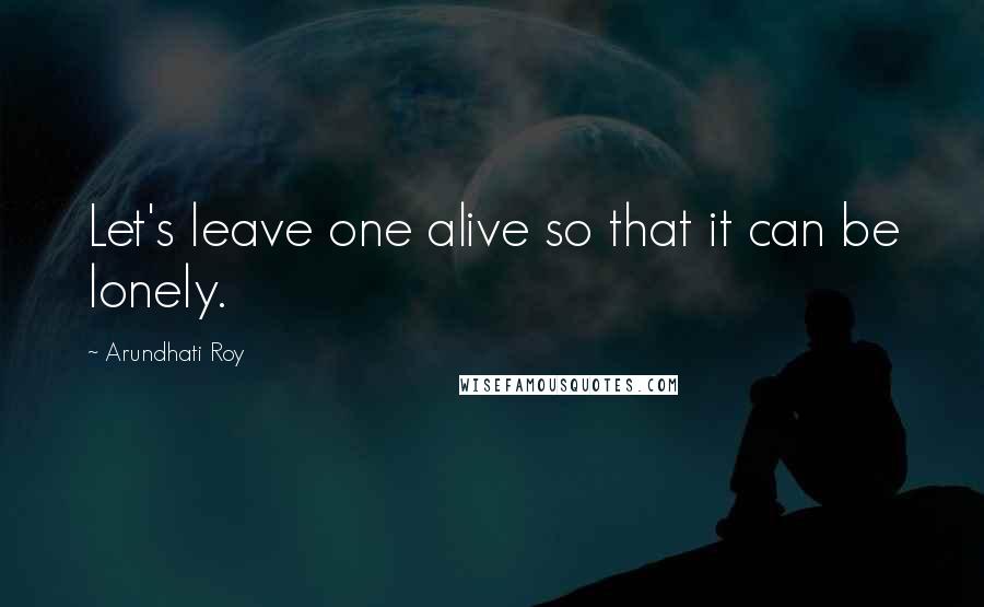 Arundhati Roy Quotes: Let's leave one alive so that it can be lonely.