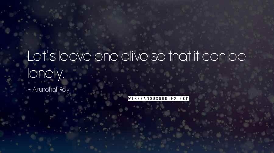 Arundhati Roy Quotes: Let's leave one alive so that it can be lonely.