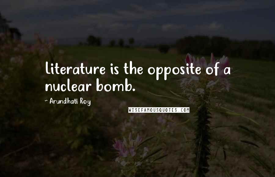 Arundhati Roy Quotes: Literature is the opposite of a nuclear bomb.