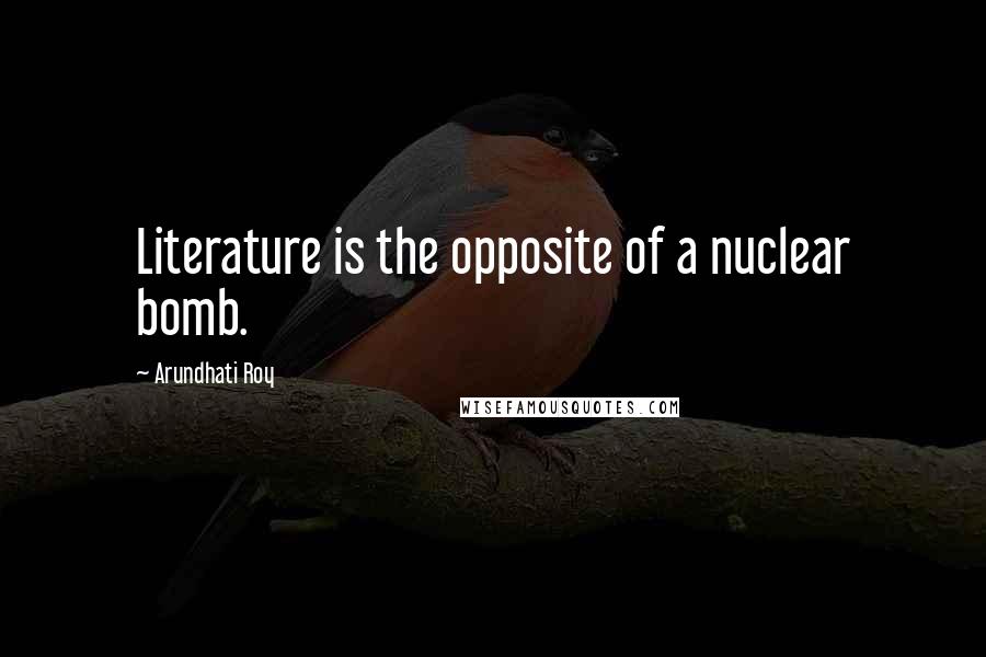 Arundhati Roy Quotes: Literature is the opposite of a nuclear bomb.