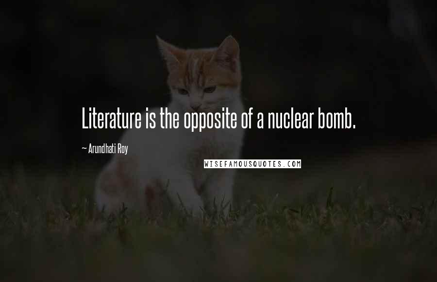 Arundhati Roy Quotes: Literature is the opposite of a nuclear bomb.