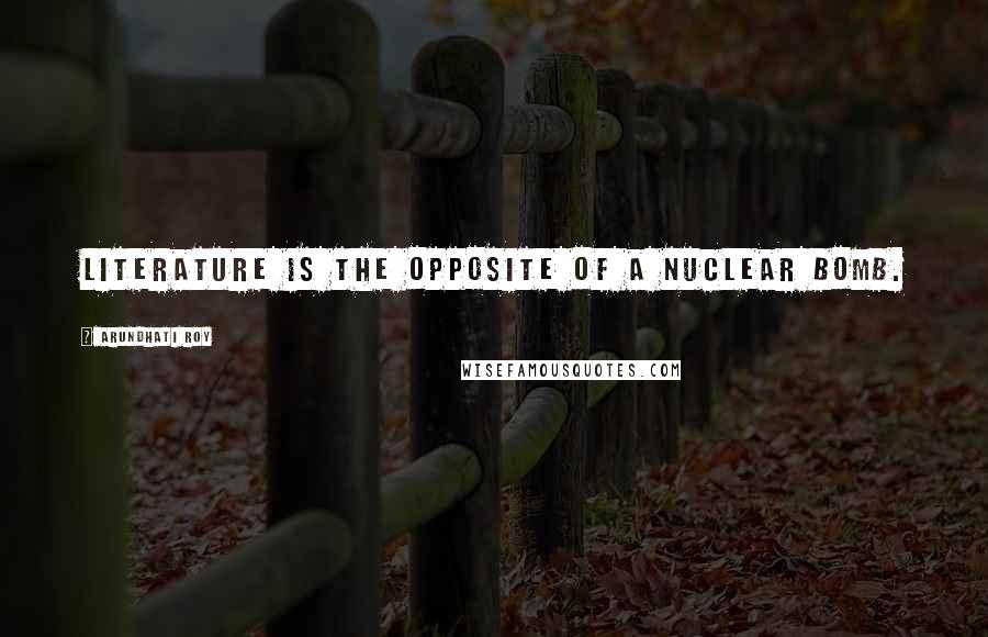 Arundhati Roy Quotes: Literature is the opposite of a nuclear bomb.