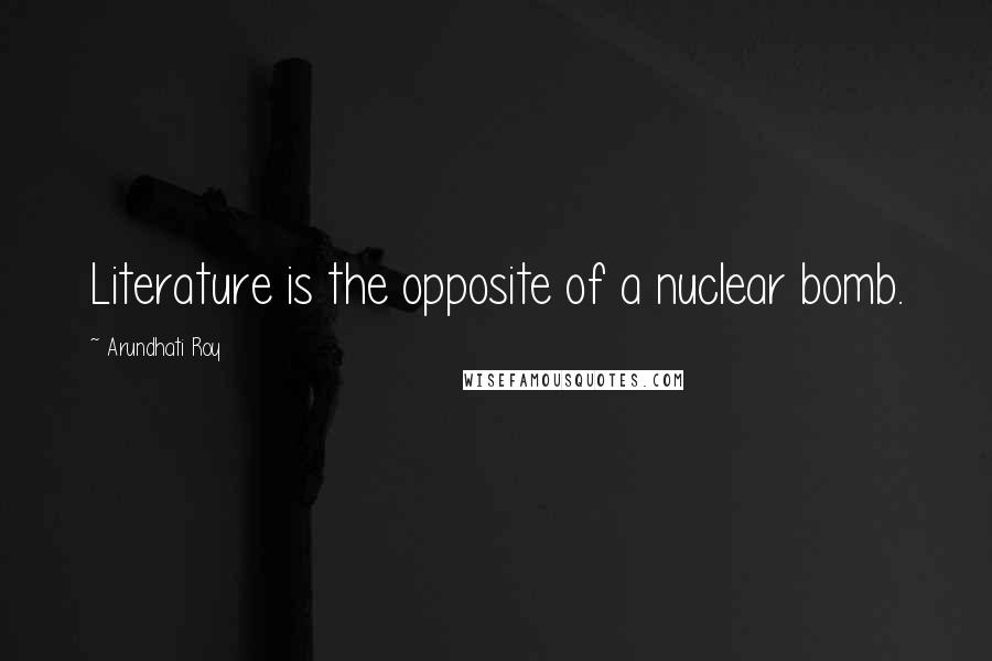 Arundhati Roy Quotes: Literature is the opposite of a nuclear bomb.