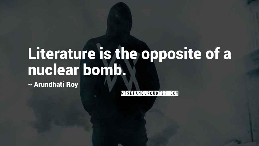 Arundhati Roy Quotes: Literature is the opposite of a nuclear bomb.