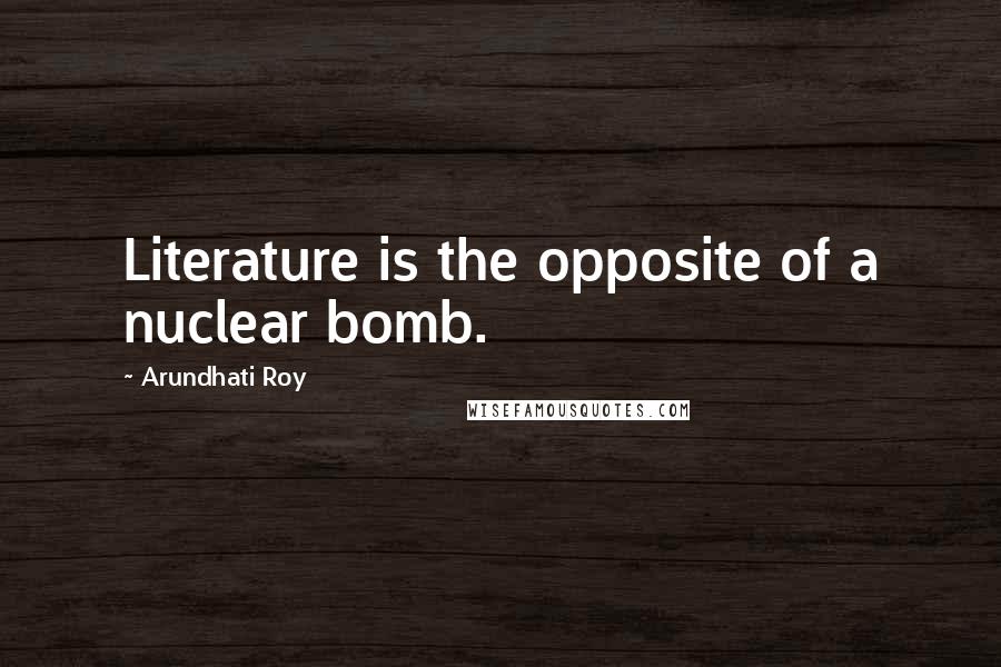 Arundhati Roy Quotes: Literature is the opposite of a nuclear bomb.