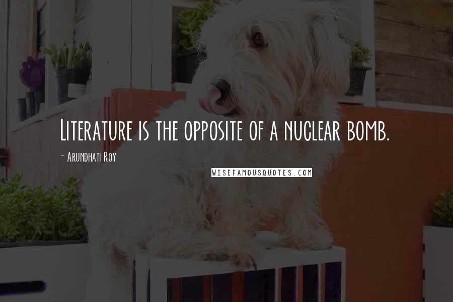 Arundhati Roy Quotes: Literature is the opposite of a nuclear bomb.