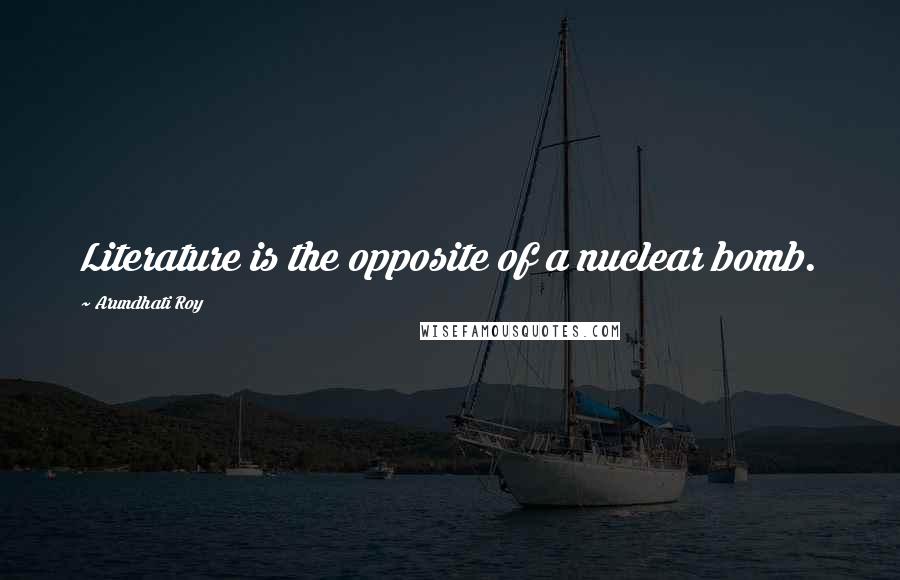 Arundhati Roy Quotes: Literature is the opposite of a nuclear bomb.