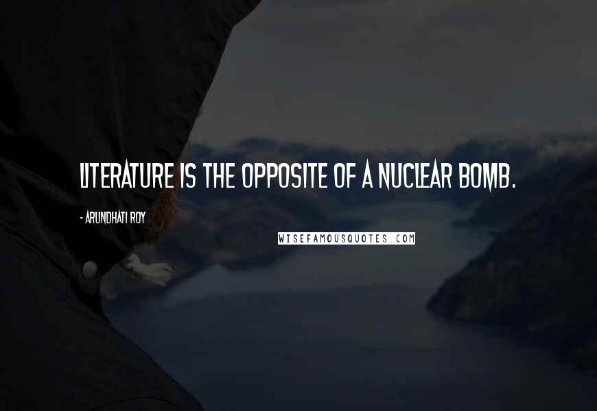 Arundhati Roy Quotes: Literature is the opposite of a nuclear bomb.