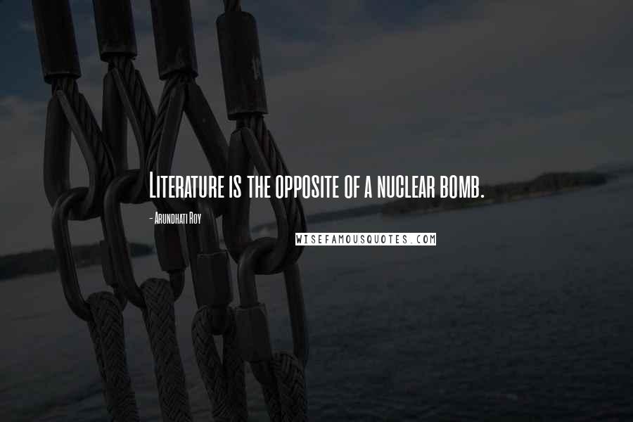 Arundhati Roy Quotes: Literature is the opposite of a nuclear bomb.