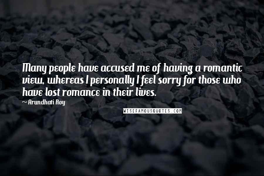 Arundhati Roy Quotes: Many people have accused me of having a romantic view, whereas I personally I feel sorry for those who have lost romance in their lives.