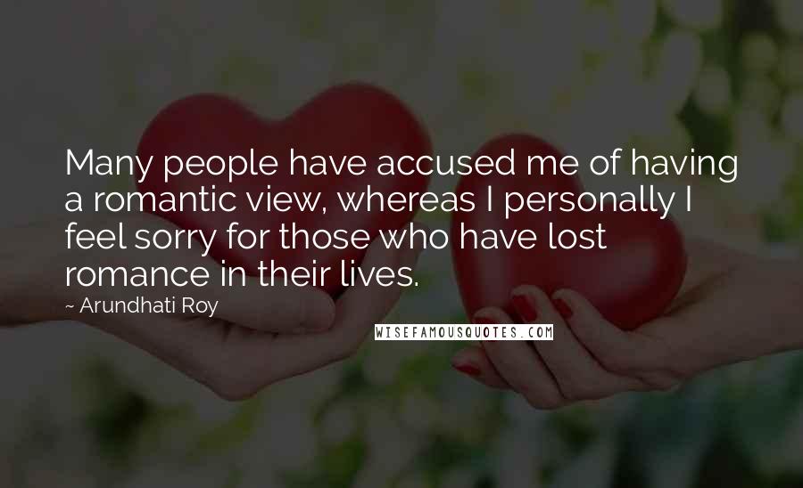 Arundhati Roy Quotes: Many people have accused me of having a romantic view, whereas I personally I feel sorry for those who have lost romance in their lives.