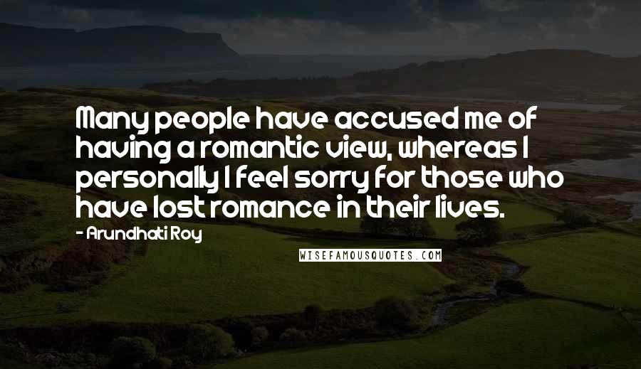 Arundhati Roy Quotes: Many people have accused me of having a romantic view, whereas I personally I feel sorry for those who have lost romance in their lives.