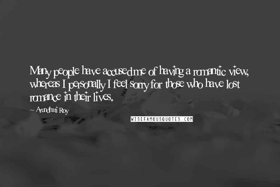 Arundhati Roy Quotes: Many people have accused me of having a romantic view, whereas I personally I feel sorry for those who have lost romance in their lives.