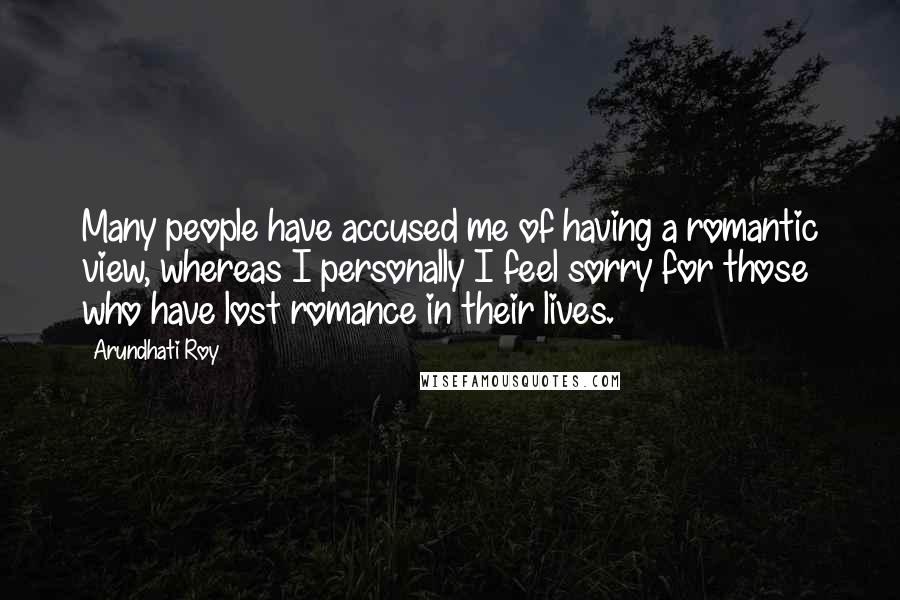 Arundhati Roy Quotes: Many people have accused me of having a romantic view, whereas I personally I feel sorry for those who have lost romance in their lives.