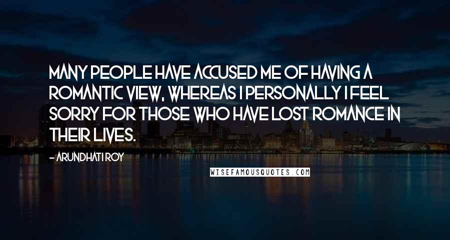 Arundhati Roy Quotes: Many people have accused me of having a romantic view, whereas I personally I feel sorry for those who have lost romance in their lives.